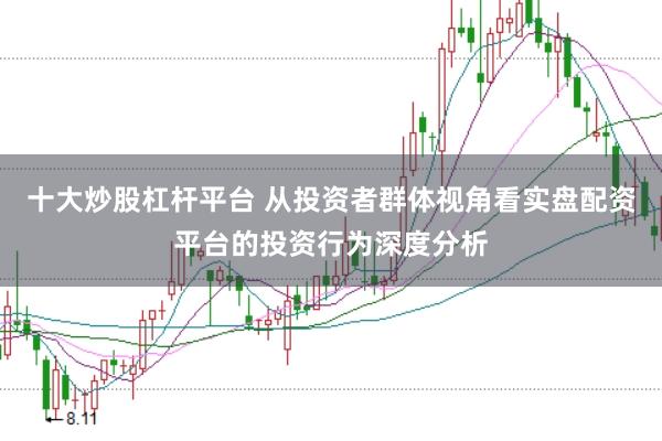 十大炒股杠杆平台 从投资者群体视角看实盘配资平台的投资行为深度分析
