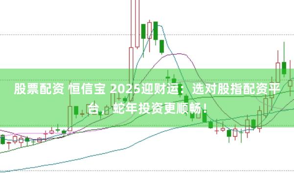 股票配资 恒信宝 2025迎财运：选对股指配资平台，蛇年投资更顺畅！