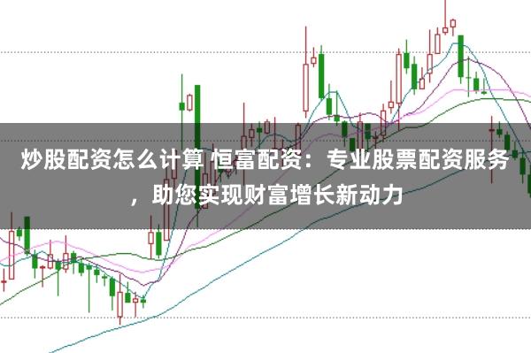 炒股配资怎么计算 恒富配资：专业股票配资服务，助您实现财富增长新动力