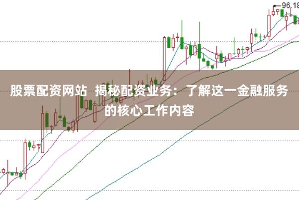 股票配资网站  揭秘配资业务：了解这一金融服务的核心工作内容