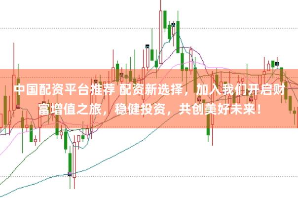 中国配资平台推荐 配资新选择，加入我们开启财富增值之旅，稳健投资，共创美好未来！