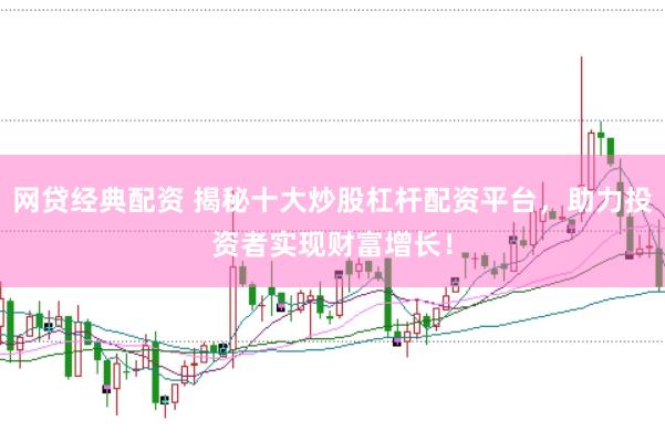 网贷经典配资 揭秘十大炒股杠杆配资平台，助力投资者实现财富增长！