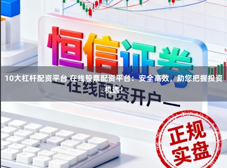 10大杠杆配资平台 在线股票配资平台：安全高效，助您把握投资机遇！