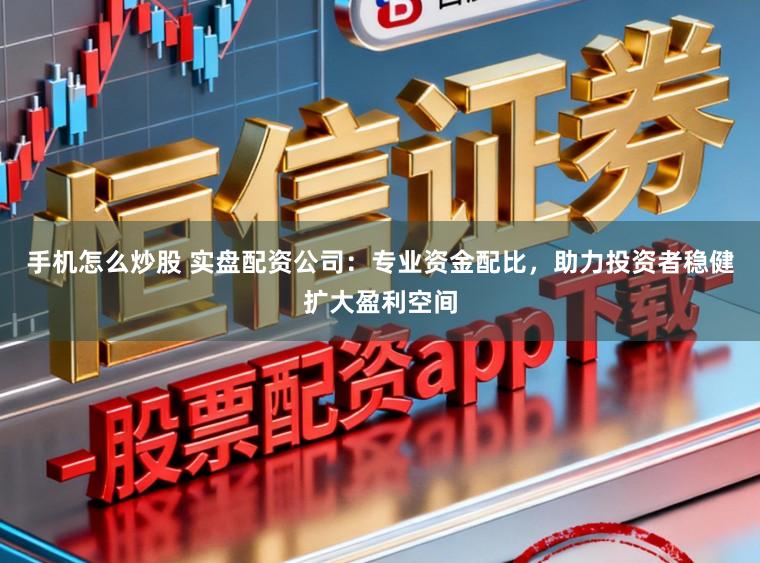 手机怎么炒股 实盘配资公司：专业资金配比，助力投资者稳健扩大盈利空间