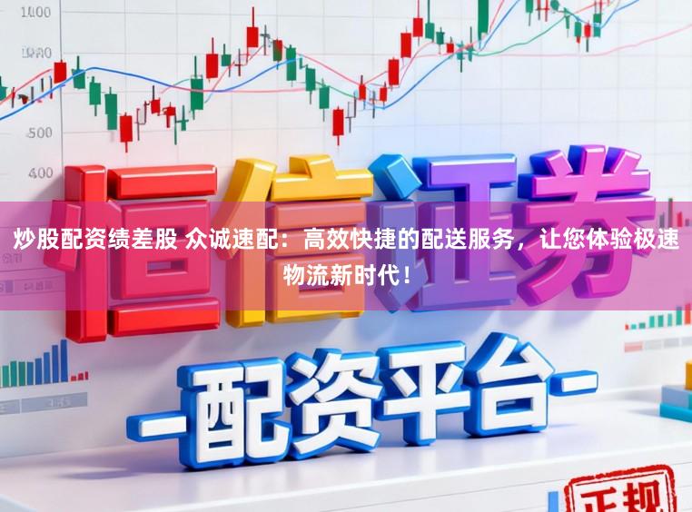 炒股配资绩差股 众诚速配：高效快捷的配送服务，让您体验极速物流新时代！