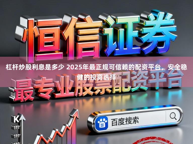 杠杆炒股利息是多少 2025年最正规可信赖的配资平台，安全稳健的投资选择