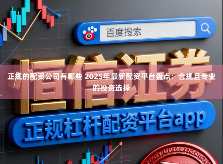正规的配资公司有哪些 2025年最新配资平台盘点：合规且专业的投资选择