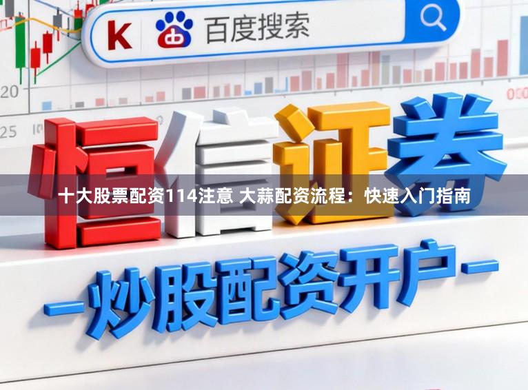 十大股票配资114注意 大蒜配资流程：快速入门指南