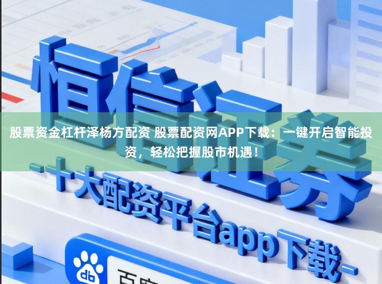 股票资金杠杆泽杨方配资 股票配资网APP下载：一键开启智能投资，轻松把握股市机遇！