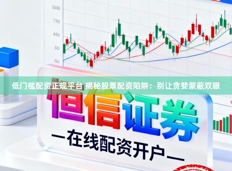 低门槛配资正规平台 揭秘股票配资陷阱：别让贪婪蒙蔽双眼