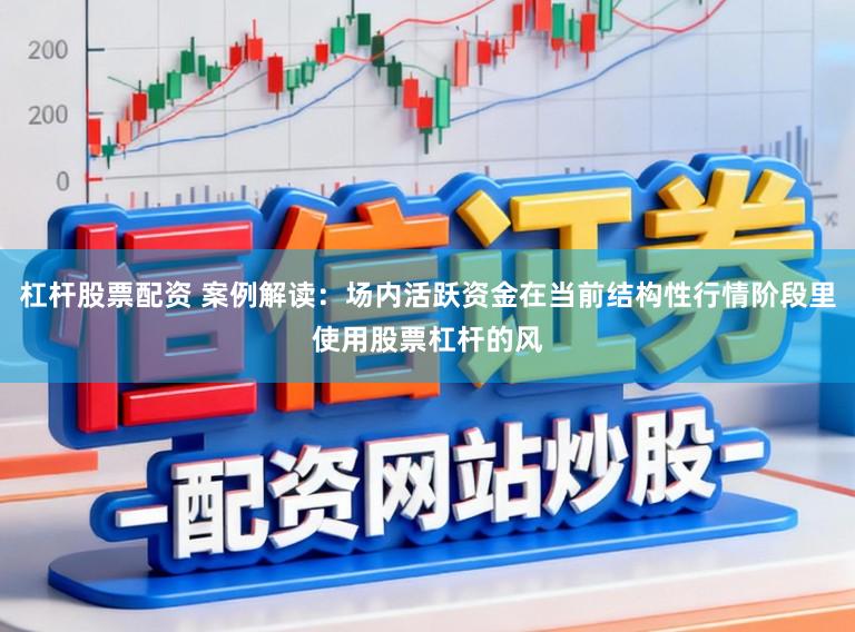 杠杆股票配资 案例解读：场内活跃资金在当前结构性行情阶段里使用股票杠杆的风