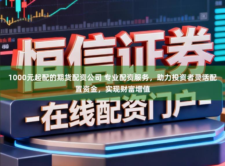 1000元起配的期货配资公司 专业配资服务，助力投资者灵活配置资金，实现财富增值