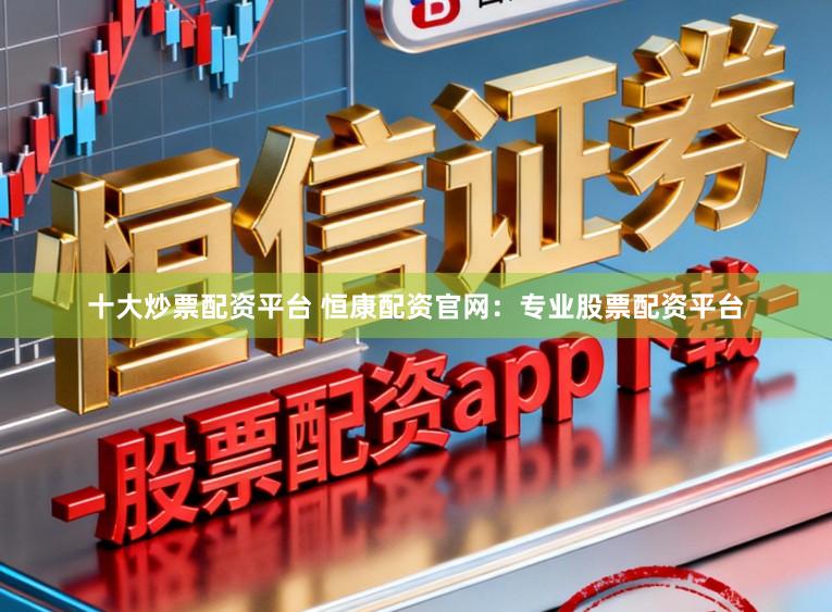 十大炒票配资平台 恒康配资官网：专业股票配资平台