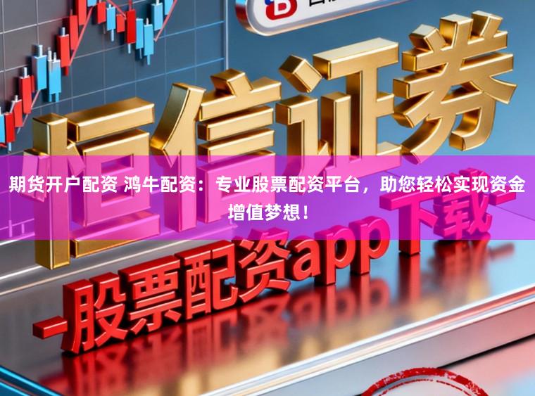期货开户配资 鸿牛配资：专业股票配资平台，助您轻松实现资金增值梦想！