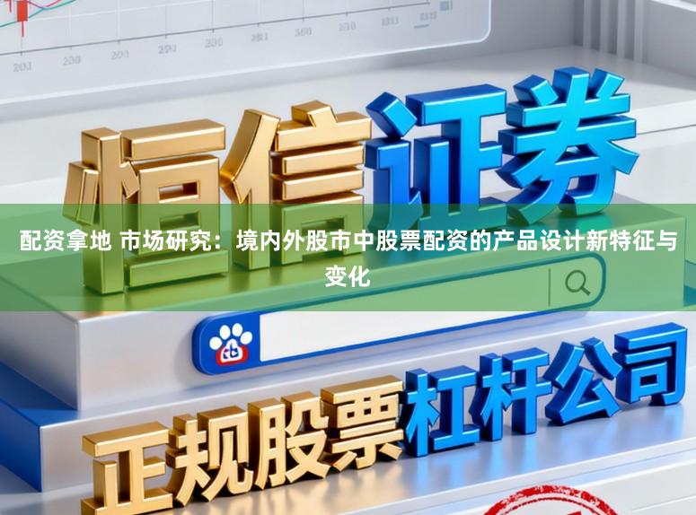 配资拿地 市场研究：境内外股市中股票配资的产品设计新特征与变化