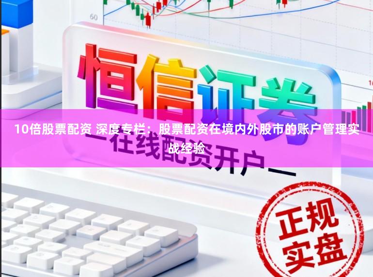 10倍股票配资 深度专栏：股票配资在境内外股市的账户管理实战经验