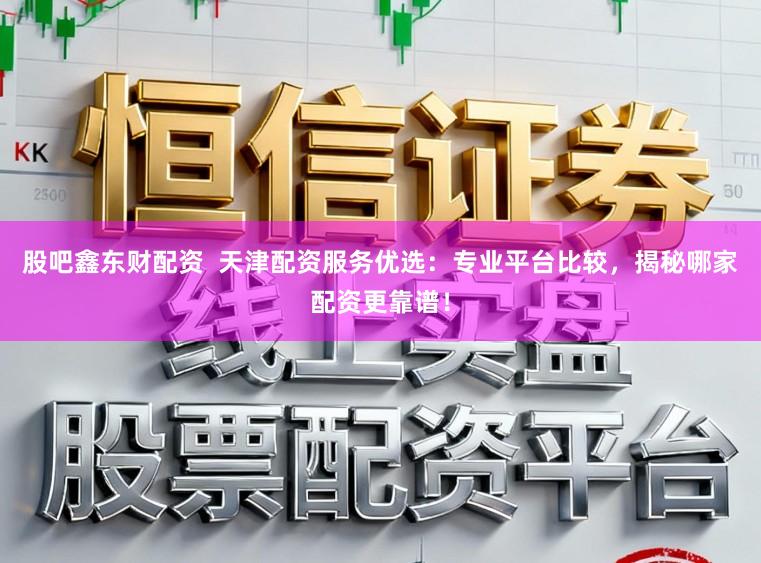 股吧鑫东财配资  天津配资服务优选：专业平台比较，揭秘哪家配资更靠谱！