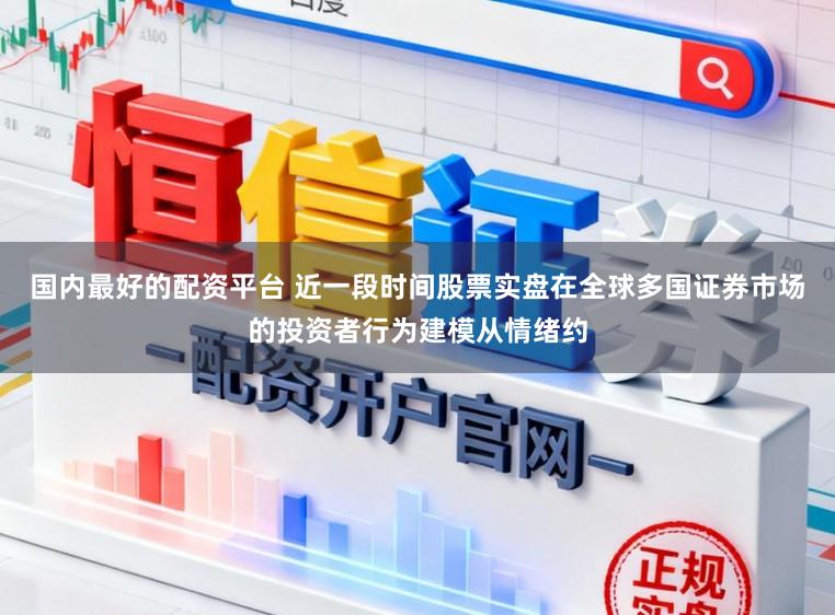 国内最好的配资平台 近一段时间股票实盘在全球多国证券市场的投资者行为建模从情绪约