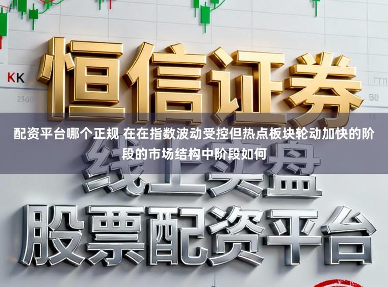 配资平台哪个正规 在在指数波动受控但热点板块轮动加快的阶段的市场结构中阶段如何
