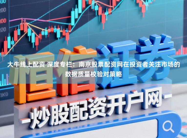 大牛线上配资 深度专栏：南京股票配资网在投资者关注市场的数据质量校验对策略