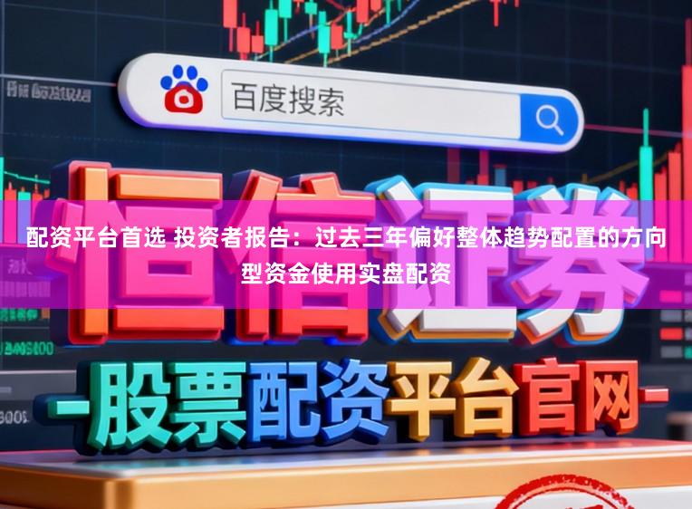 配资平台首选 投资者报告：过去三年偏好整体趋势配置的方向型资金使用实盘配资