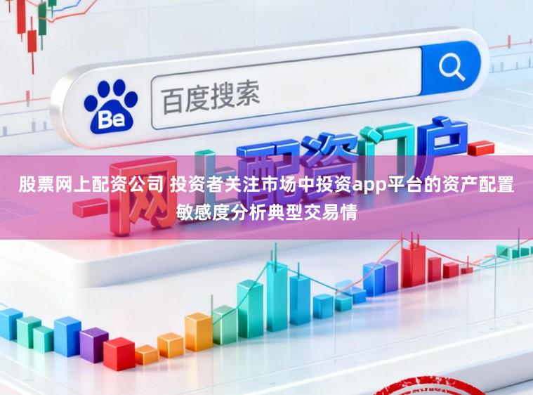 股票网上配资公司 投资者关注市场中投资app平台的资产配置敏感度分析典型交易情