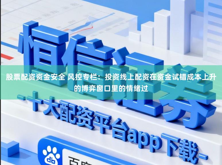 股票配资资金安全 风控专栏：投资线上配资在资金试错成本上升的博弈窗口里的情绪过