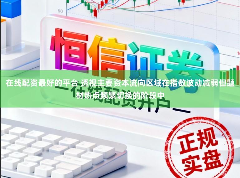 在线配资最好的平台 透视主要资本流向区域在指数波动减弱但题材热点频繁切换的阶段中
