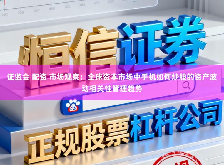 证监会 配资 市场观察：全球资本市场中手机如何炒股的资产波动相关性管理趋势