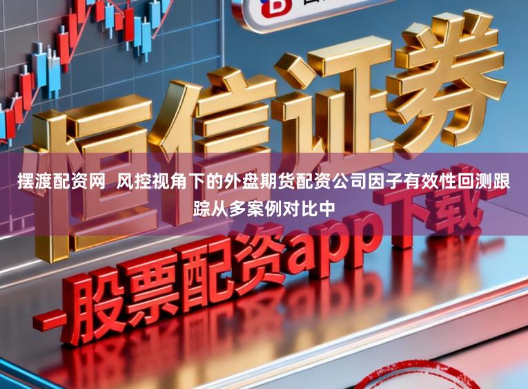 摆渡配资网  风控视角下的外盘期货配资公司因子有效性回测跟踪从多案例对比中