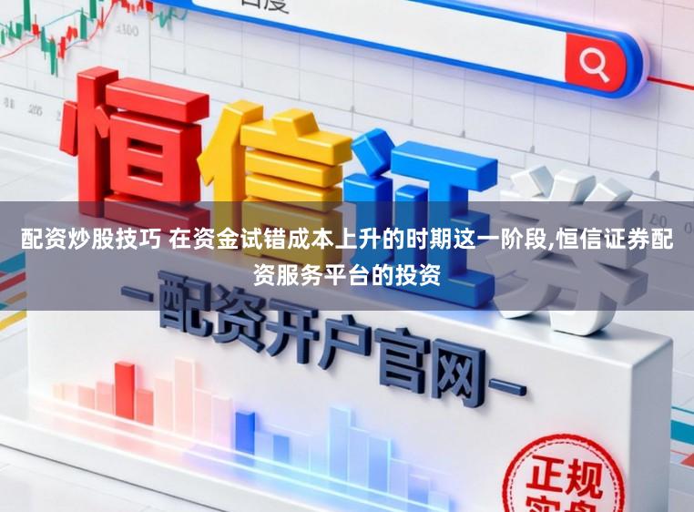 配资炒股技巧 在资金试错成本上升的时期这一阶段,恒信证券配资服务平台的投资