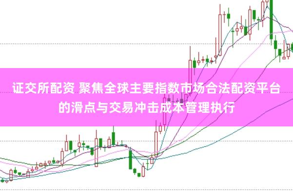 证交所配资 聚焦全球主要指数市场合法配资平台的滑点与交易冲击成本管理执行