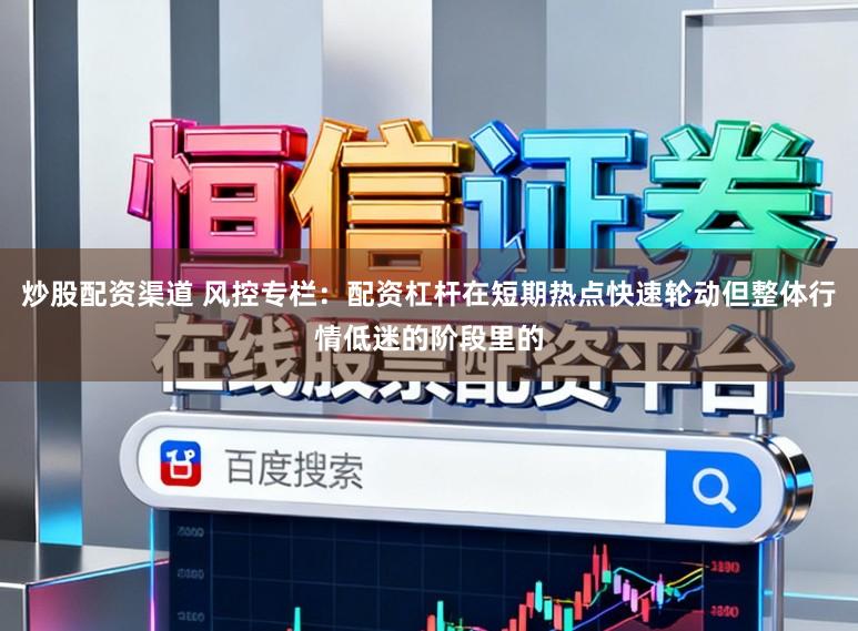 炒股配资渠道 风控专栏：配资杠杆在短期热点快速轮动但整体行情低迷的阶段里的