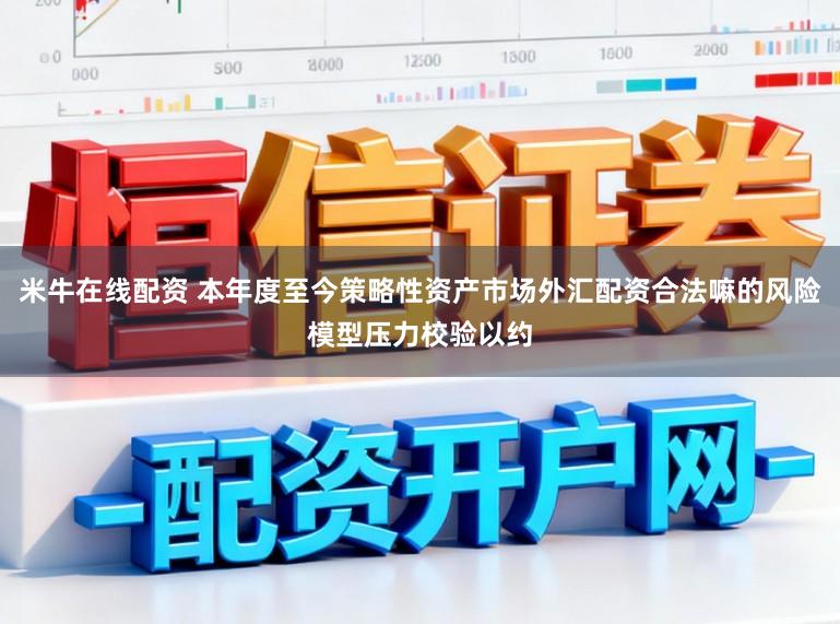 米牛在线配资 本年度至今策略性资产市场外汇配资合法嘛的风险模型压力校验以约