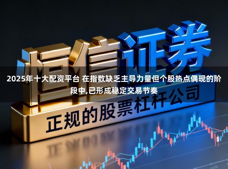 2025年十大配资平台 在指数缺乏主导力量但个股热点偶现的阶段中,已形成稳定交易节奏