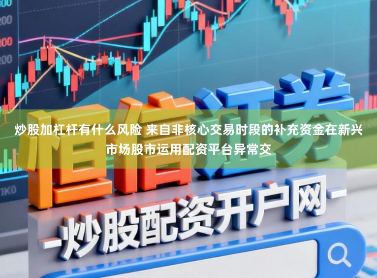 炒股加杠杆有什么风险 来自非核心交易时段的补充资金在新兴市场股市运用配资平台异常交
