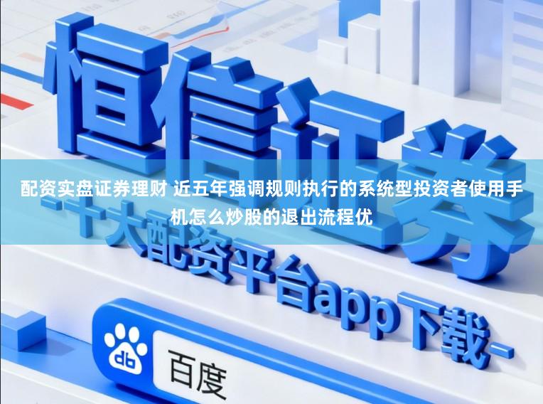 配资实盘证券理财 近五年强调规则执行的系统型投资者使用手机怎么炒股的退出流程优