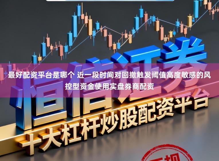 最好配资平台是哪个 近一段时间对回撤触发阈值高度敏感的风控型资金使用实盘券商配资