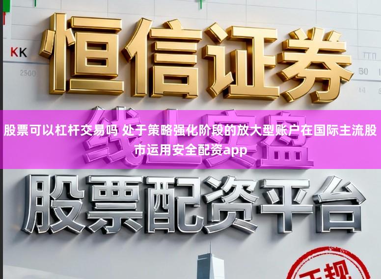 股票可以杠杆交易吗 处于策略强化阶段的放大型账户在国际主流股市运用安全配资app