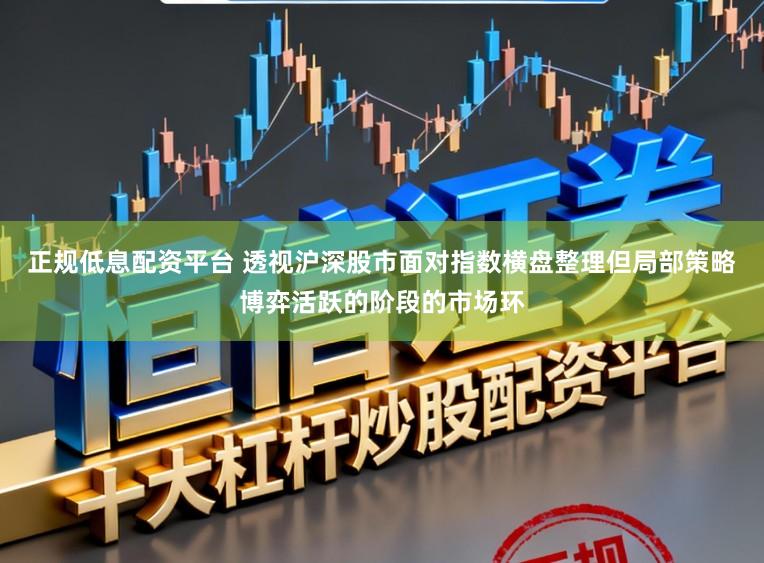 正规低息配资平台 透视沪深股市面对指数横盘整理但局部策略博弈活跃的阶段的市场环
