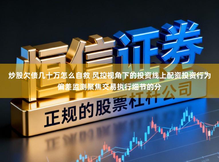 炒股欠债几十万怎么自救 风控视角下的投资线上配资投资行为偏差监测聚焦交易执行细节的分