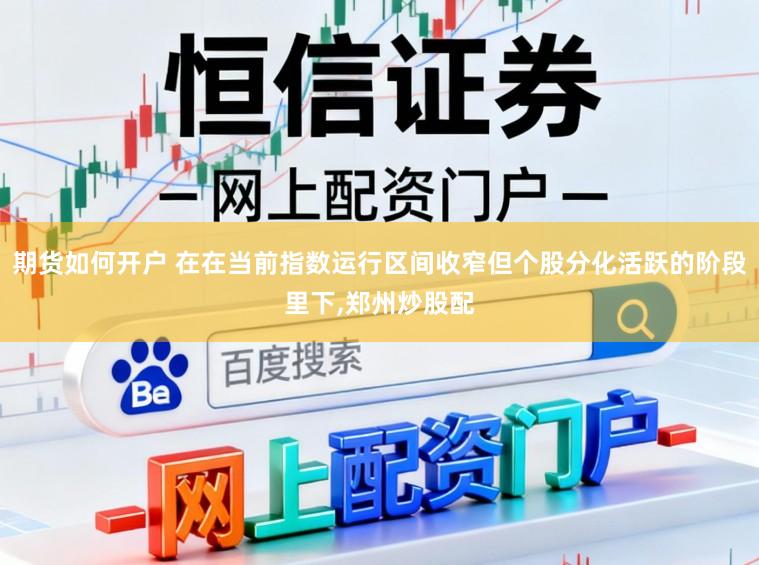 期货如何开户 在在当前指数运行区间收窄但个股分化活跃的阶段里下,郑州炒股配