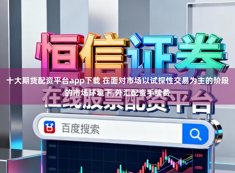 十大期货配资平台app下载 在面对市场以试探性交易为主的阶段的市场环境下,外汇配资手续费