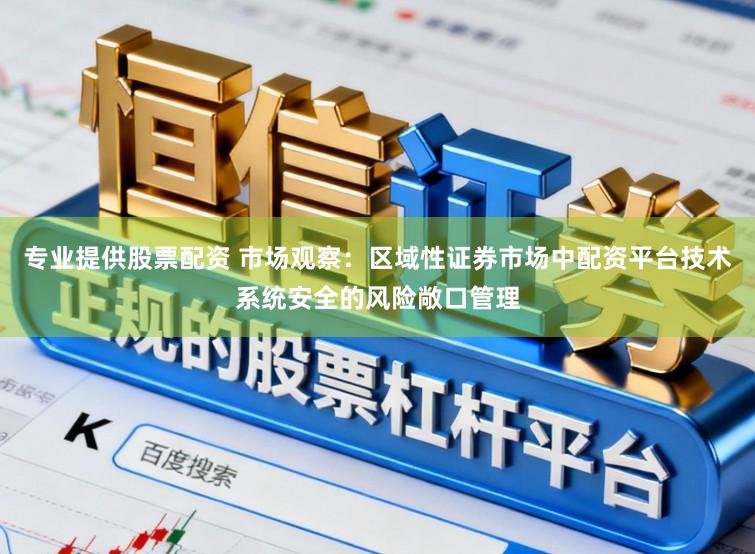 专业提供股票配资 市场观察：区域性证券市场中配资平台技术系统安全的风险敞口管理