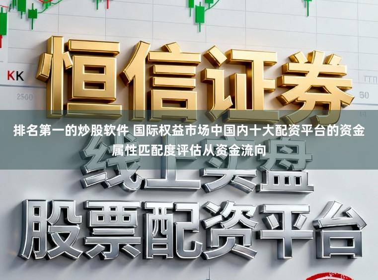 排名第一的炒股软件 国际权益市场中国内十大配资平台的资金属性匹配度评估从资金流向