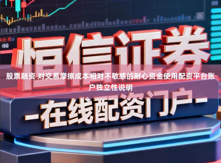 股票融资 对交易摩擦成本相对不敏感的耐心资金使用配资平台账户独立性说明
