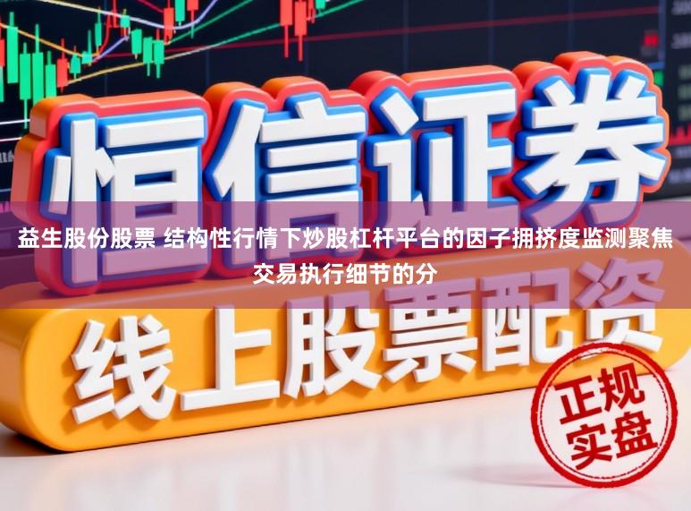 益生股份股票 结构性行情下炒股杠杆平台的因子拥挤度监测聚焦交易执行细节的分