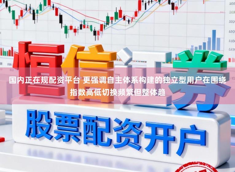 国内正在规配资平台 更强调自主体系构建的独立型用户在围绕指数高低切换频繁但整体趋