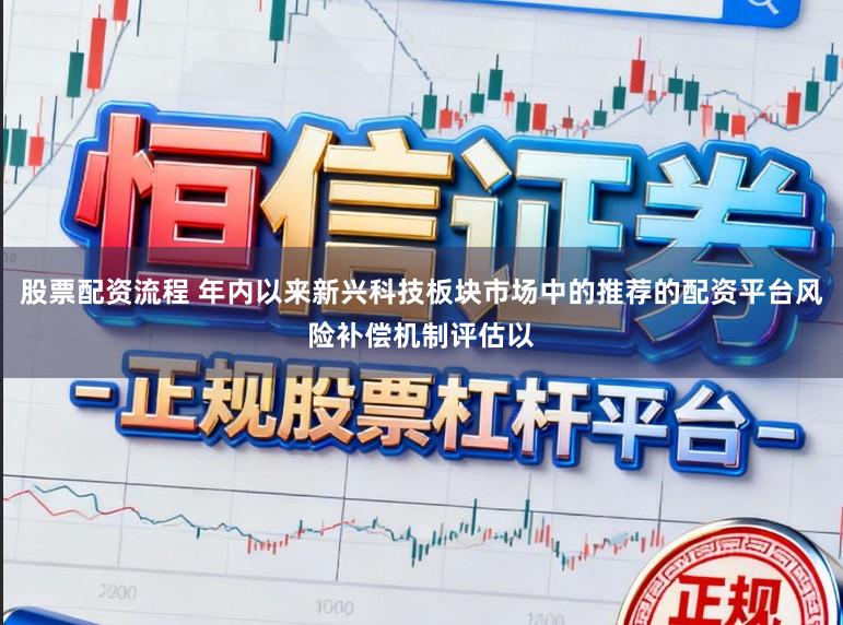 股票配资流程 年内以来新兴科技板块市场中的推荐的配资平台风险补偿机制评估以