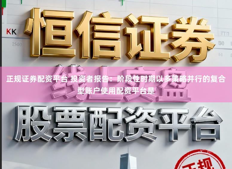 正规证券配资平台 投资者报告：阶段性时期以多策略并行的复合型账户使用配资平台是